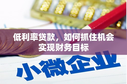 梁河低利率贷款，如何抓住机会实现财务目标