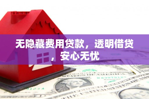 梁河无隐藏费用贷款，透明借贷，安心无忧