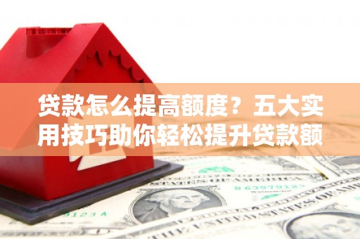 梁河贷款怎么提高额度？五大实用技巧助你轻松提升贷款额度