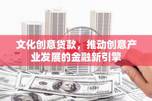 梁河文化创意贷款，推动创意产业发展的金融新引擎