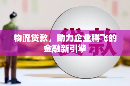 梁河物流贷款，助力企业腾飞的金融新引擎