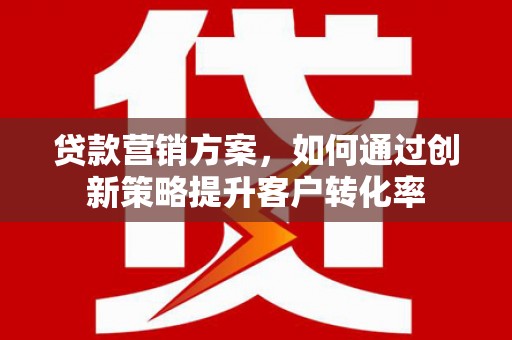 梁河贷款营销方案，如何通过创新策略提升客户转化率
