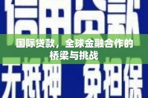 梁河国际贷款，全球金融合作的桥梁与挑战