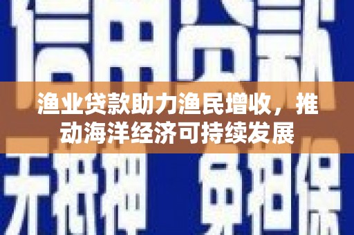 梁河渔业贷款助力渔民增收，推动海洋经济可持续发展