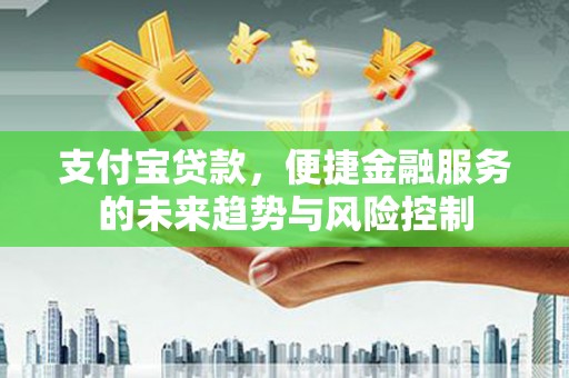 梁河支付宝贷款，便捷金融服务的未来趋势与风险控制