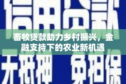 梁河畜牧贷款助力乡村振兴，金融支持下的农业新机遇