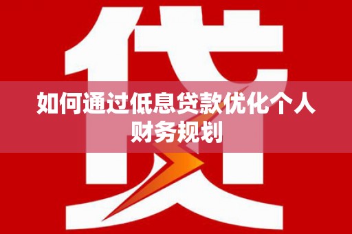 梁河如何通过低息贷款优化个人财务规划