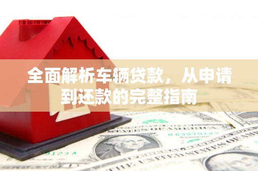 梁河全面解析车辆贷款，从申请到还款的完整指南