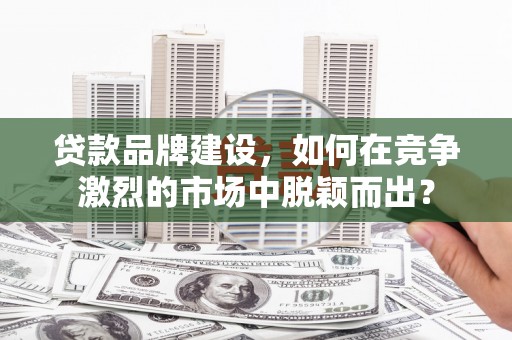 梁河贷款品牌建设，如何在竞争激烈的市场中脱颖而出？