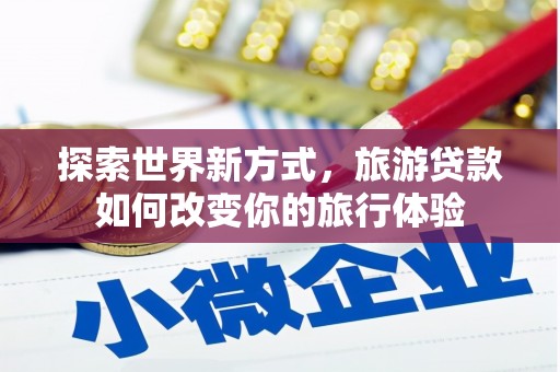 梁河探索世界新方式，旅游贷款如何改变你的旅行体验