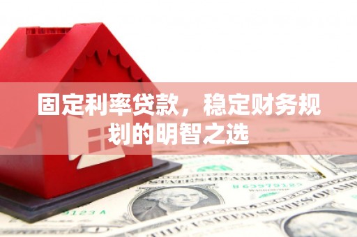 梁河固定利率贷款，稳定财务规划的明智之选