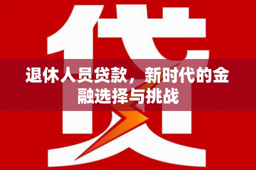 梁河退休人员贷款，新时代的金融选择与挑战