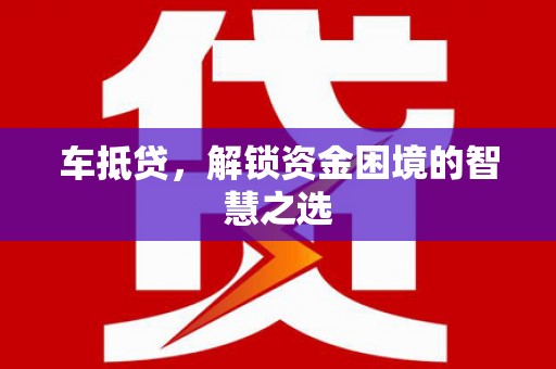 梁河车抵贷，解锁资金困境的智慧之选