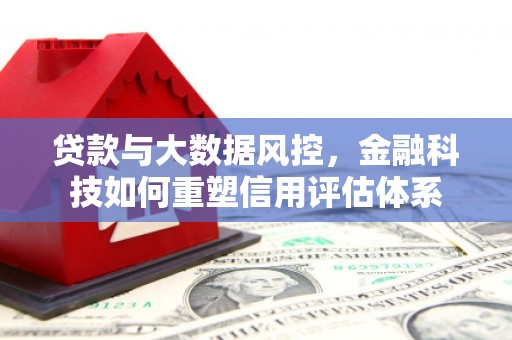 梁河贷款与大数据风控，金融科技如何重塑信用评估体系