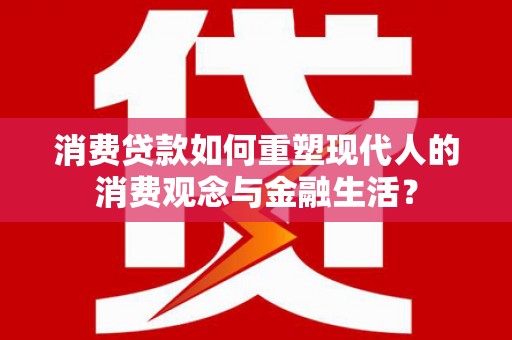 梁河消费贷款如何重塑现代人的消费观念与金融生活？