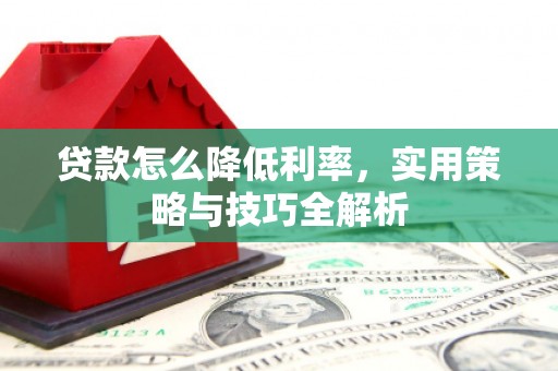 梁河贷款怎么降低利率，实用策略与技巧全解析