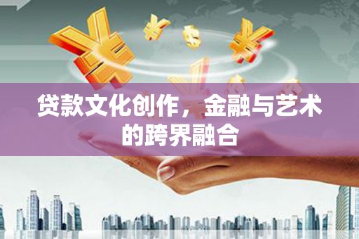 梁河贷款文化创作，金融与艺术的跨界融合