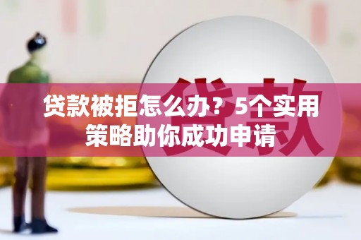 梁河贷款被拒怎么办？5个实用策略助你成功申请