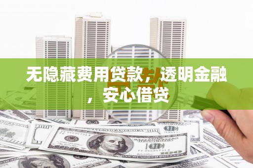 梁河无隐藏费用贷款，透明金融，安心借贷