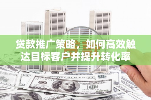 梁河贷款推广策略，如何高效触达目标客户并提升转化率