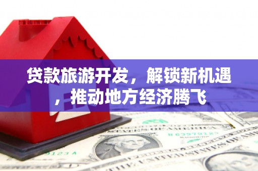 梁河贷款旅游开发，解锁新机遇，推动地方经济腾飞
