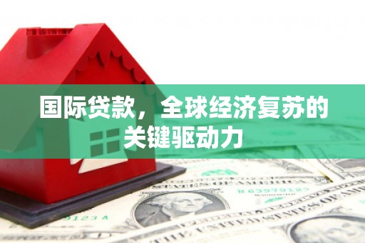 梁河国际贷款，全球经济复苏的关键驱动力