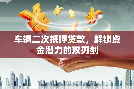 梁河车辆二次抵押贷款，解锁资金潜力的双刃剑
