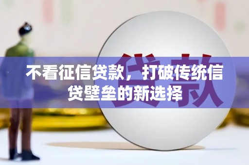 梁河不看征信贷款，打破传统信贷壁垒的新选择