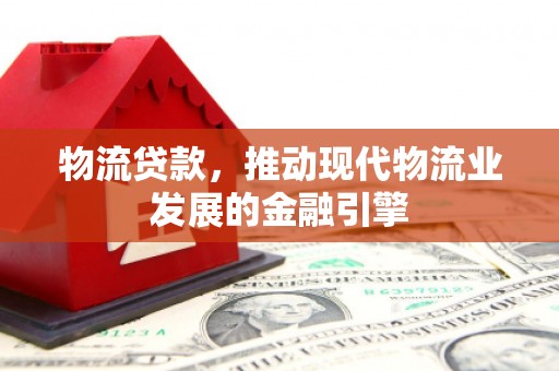梁河物流贷款，推动现代物流业发展的金融引擎