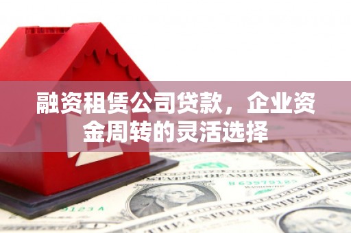 梁河融资租赁公司贷款，企业资金周转的灵活选择