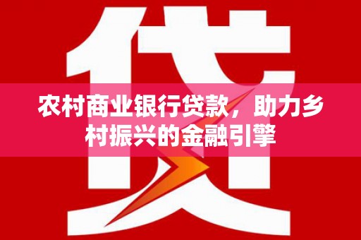 梁河农村商业银行贷款，助力乡村振兴的金融引擎