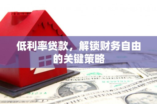 梁河低利率贷款，解锁财务自由的关键策略