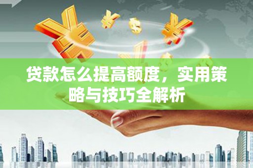 梁河贷款怎么提高额度，实用策略与技巧全解析