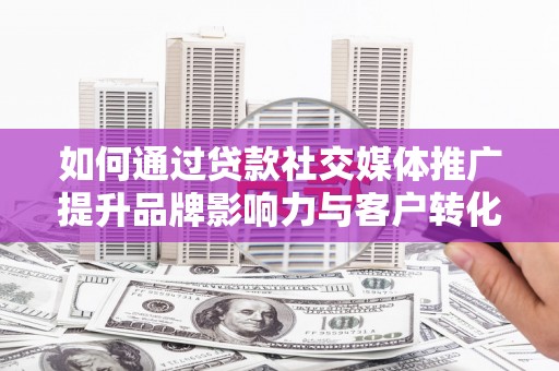梁河如何通过贷款社交媒体推广提升品牌影响力与客户转化率
