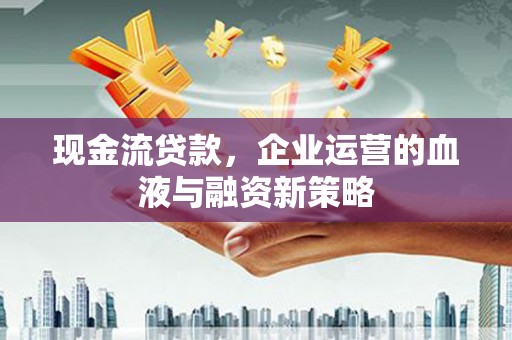 梁河现金流贷款，企业运营的血液与融资新策略