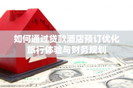 梁河如何通过贷款酒店预订优化旅行体验与财务规划