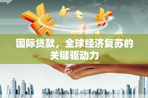 梁河国际贷款，全球经济复苏的关键驱动力