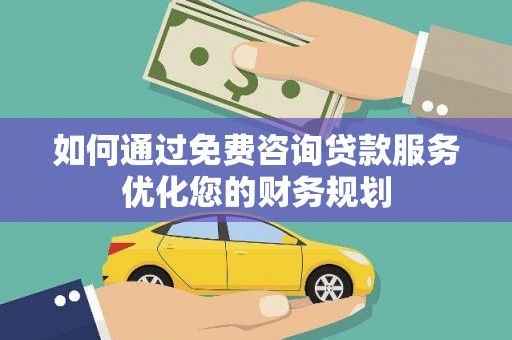 梁河如何通过免费咨询贷款服务优化您的财务规划