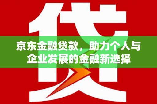 梁河京东金融贷款，助力个人与企业发展的金融新选择