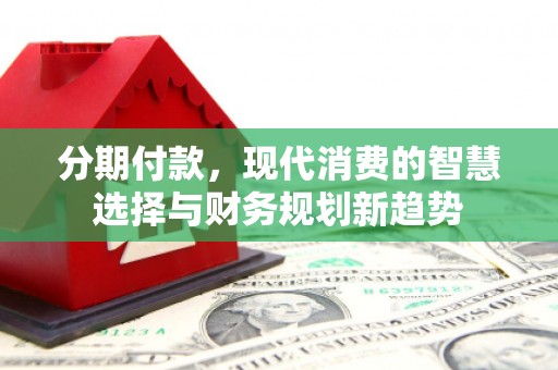 梁河分期付款，现代消费的智慧选择与财务规划新趋势