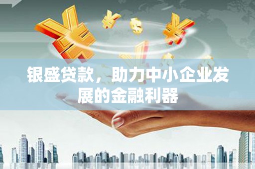 梁河银盛贷款，助力中小企业发展的金融利器