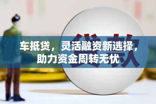 梁河车抵贷，灵活融资新选择，助力资金周转无忧