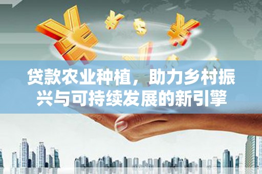 梁河贷款农业种植，助力乡村振兴与可持续发展的新引擎