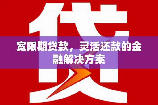 梁河宽限期贷款，灵活还款的金融解决方案