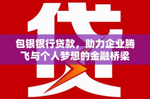 梁河包银银行贷款，助力企业腾飞与个人梦想的金融桥梁