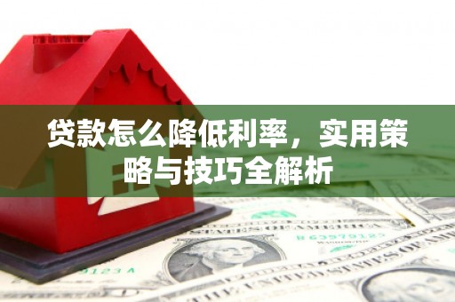 梁河贷款怎么降低利率，实用策略与技巧全解析