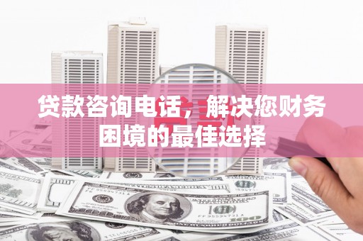 梁河贷款咨询电话，解决您财务困境的最佳选择