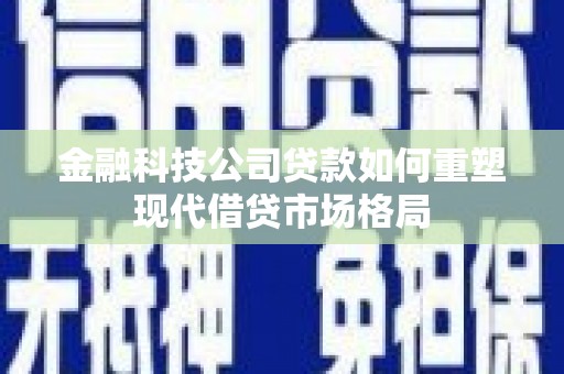 梁河金融科技公司贷款如何重塑现代借贷市场格局