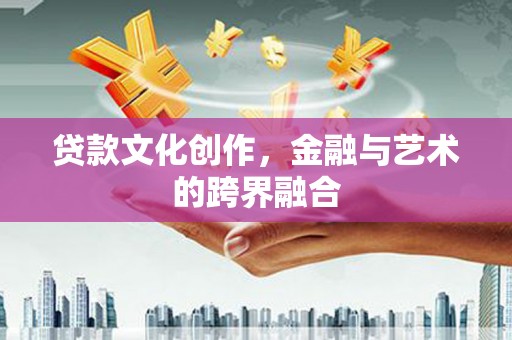 梁河贷款文化创作，金融与艺术的跨界融合