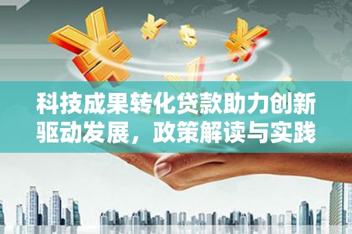 梁河科技成果转化贷款助力创新驱动发展，政策解读与实践探索